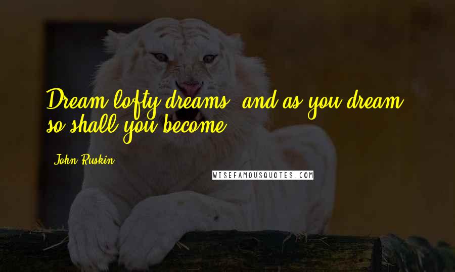 John Ruskin Quotes: Dream lofty dreams, and as you dream, so shall you become.