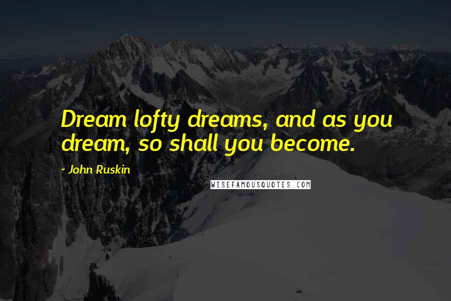 John Ruskin Quotes: Dream lofty dreams, and as you dream, so shall you become.