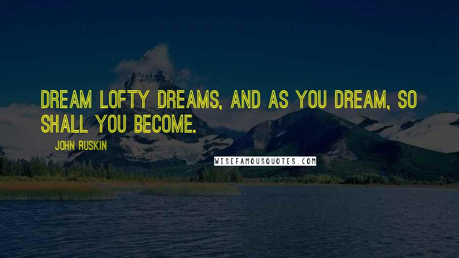 John Ruskin Quotes: Dream lofty dreams, and as you dream, so shall you become.