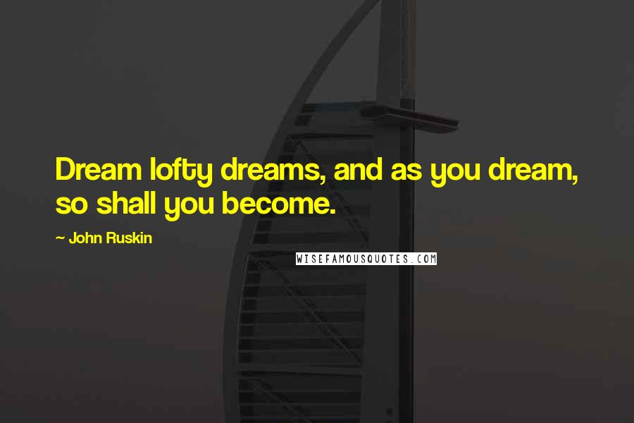 John Ruskin Quotes: Dream lofty dreams, and as you dream, so shall you become.