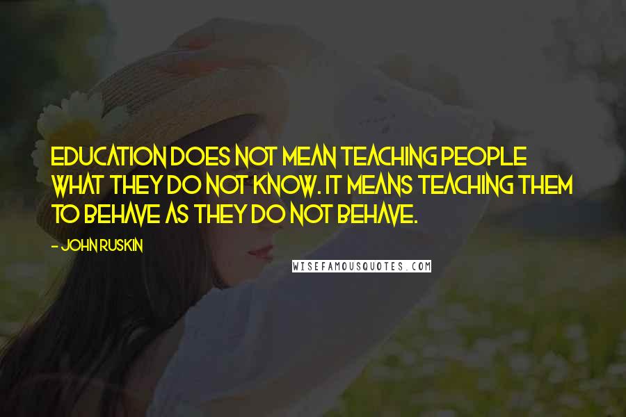 John Ruskin Quotes: Education does not mean teaching people what they do not know. It means teaching them to behave as they do not behave.