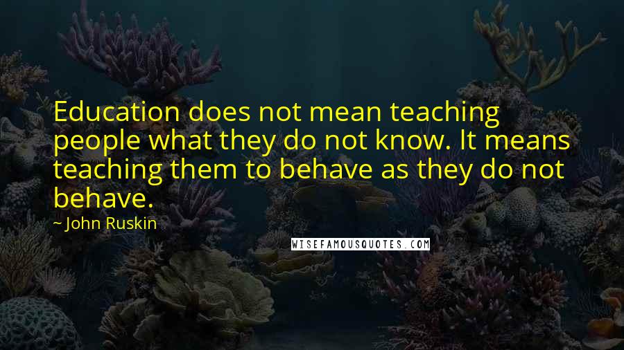 John Ruskin Quotes: Education does not mean teaching people what they do not know. It means teaching them to behave as they do not behave.