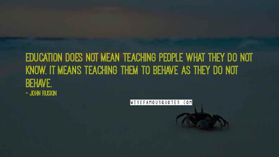 John Ruskin Quotes: Education does not mean teaching people what they do not know. It means teaching them to behave as they do not behave.