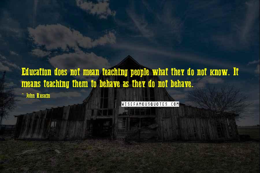 John Ruskin Quotes: Education does not mean teaching people what they do not know. It means teaching them to behave as they do not behave.