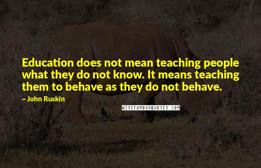 John Ruskin Quotes: Education does not mean teaching people what they do not know. It means teaching them to behave as they do not behave.
