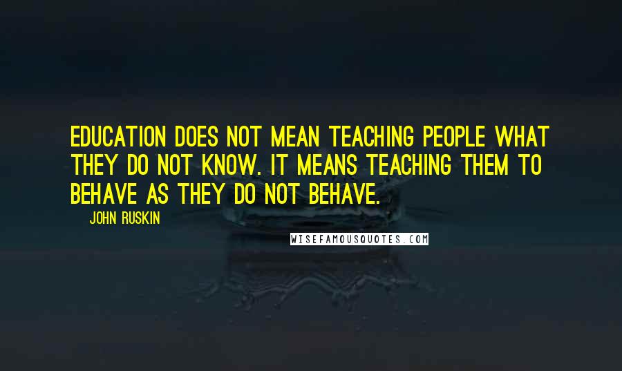 John Ruskin Quotes: Education does not mean teaching people what they do not know. It means teaching them to behave as they do not behave.