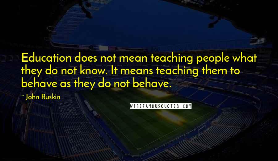 John Ruskin Quotes: Education does not mean teaching people what they do not know. It means teaching them to behave as they do not behave.