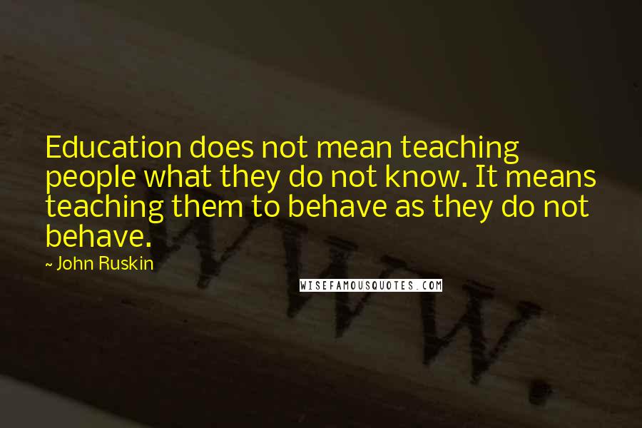 John Ruskin Quotes: Education does not mean teaching people what they do not know. It means teaching them to behave as they do not behave.