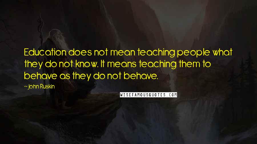 John Ruskin Quotes: Education does not mean teaching people what they do not know. It means teaching them to behave as they do not behave.