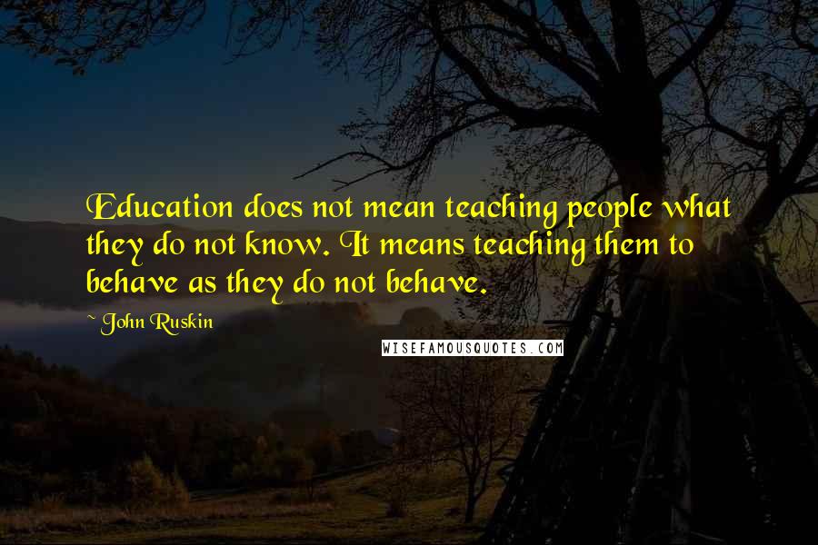 John Ruskin Quotes: Education does not mean teaching people what they do not know. It means teaching them to behave as they do not behave.