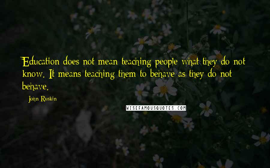 John Ruskin Quotes: Education does not mean teaching people what they do not know. It means teaching them to behave as they do not behave.