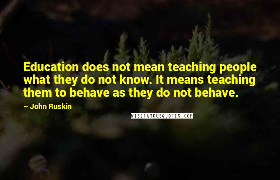 John Ruskin Quotes: Education does not mean teaching people what they do not know. It means teaching them to behave as they do not behave.