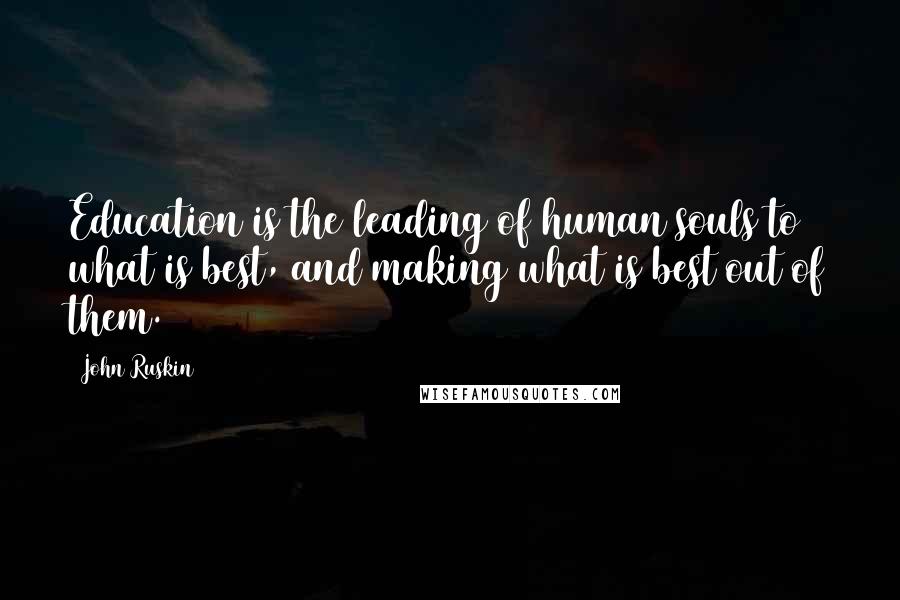 John Ruskin Quotes: Education is the leading of human souls to what is best, and making what is best out of them.