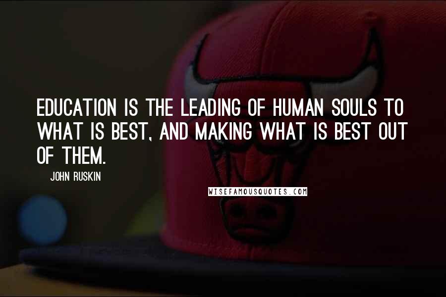 John Ruskin Quotes: Education is the leading of human souls to what is best, and making what is best out of them.