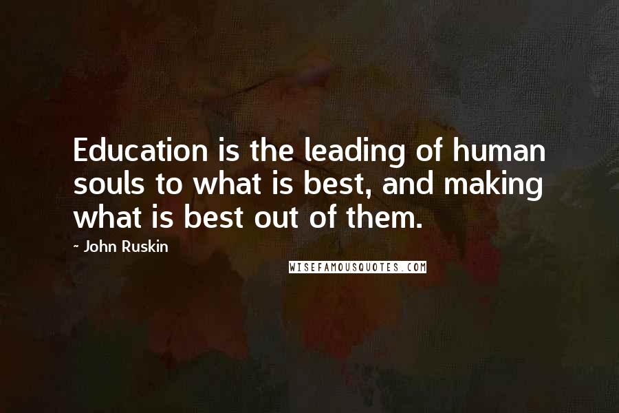 John Ruskin Quotes: Education is the leading of human souls to what is best, and making what is best out of them.