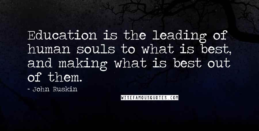John Ruskin Quotes: Education is the leading of human souls to what is best, and making what is best out of them.