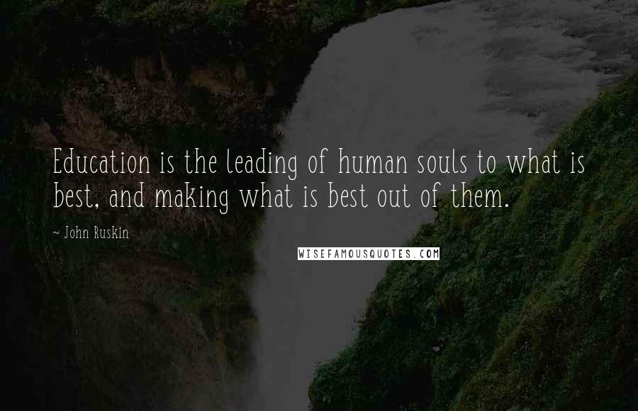 John Ruskin Quotes: Education is the leading of human souls to what is best, and making what is best out of them.