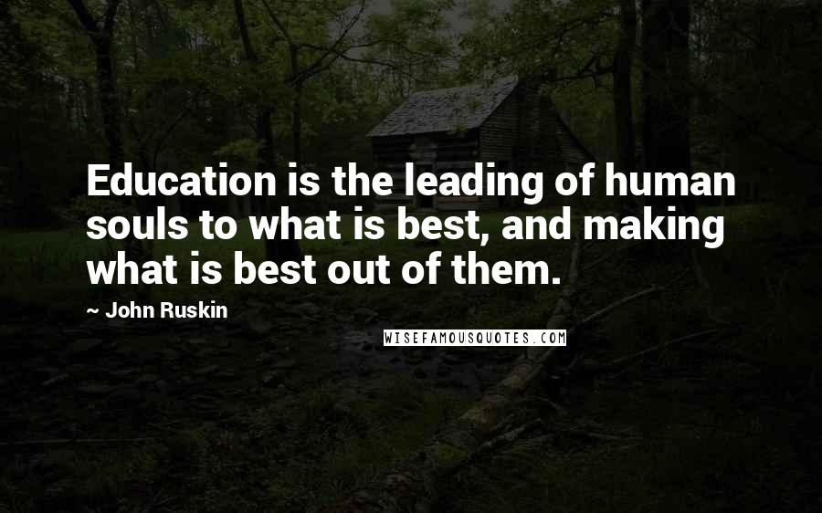 John Ruskin Quotes: Education is the leading of human souls to what is best, and making what is best out of them.