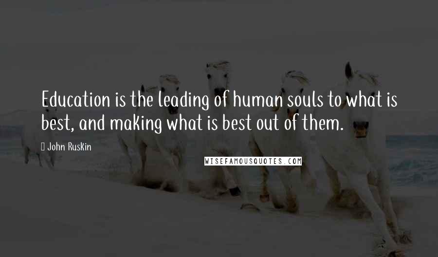 John Ruskin Quotes: Education is the leading of human souls to what is best, and making what is best out of them.