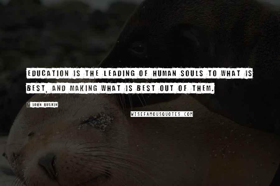 John Ruskin Quotes: Education is the leading of human souls to what is best, and making what is best out of them.