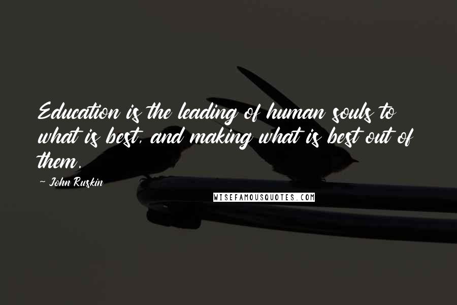 John Ruskin Quotes: Education is the leading of human souls to what is best, and making what is best out of them.