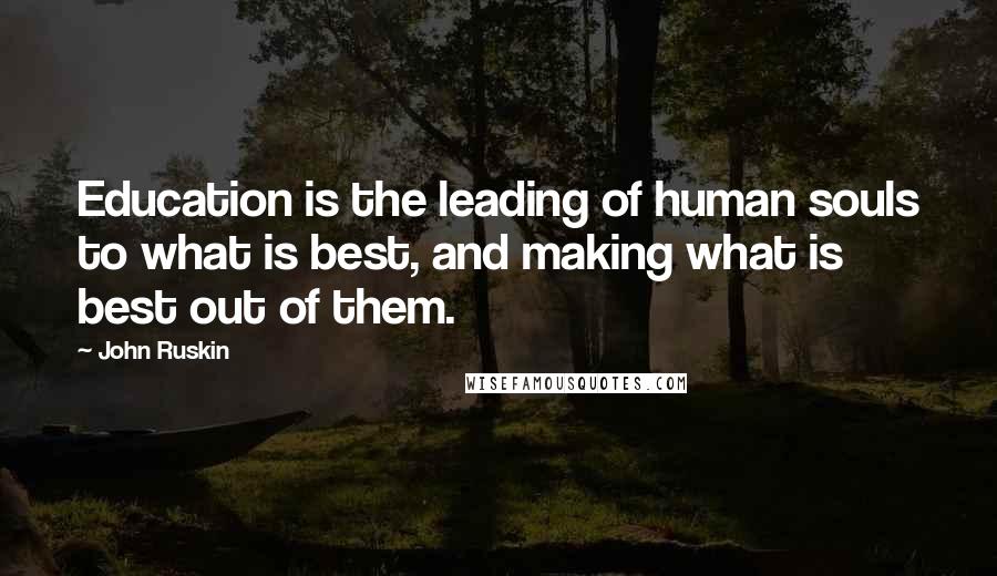 John Ruskin Quotes: Education is the leading of human souls to what is best, and making what is best out of them.