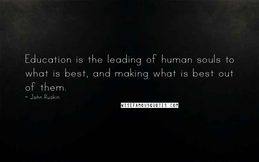 John Ruskin Quotes: Education is the leading of human souls to what is best, and making what is best out of them.