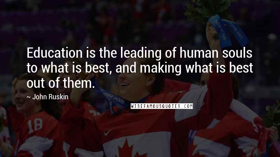 John Ruskin Quotes: Education is the leading of human souls to what is best, and making what is best out of them.