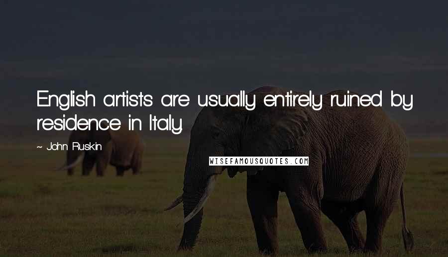 John Ruskin Quotes: English artists are usually entirely ruined by residence in Italy.