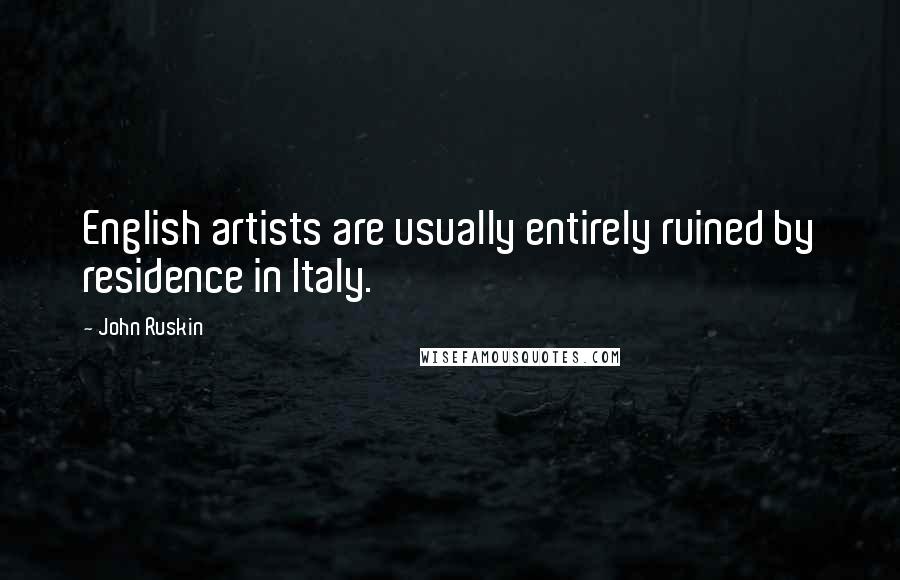 John Ruskin Quotes: English artists are usually entirely ruined by residence in Italy.