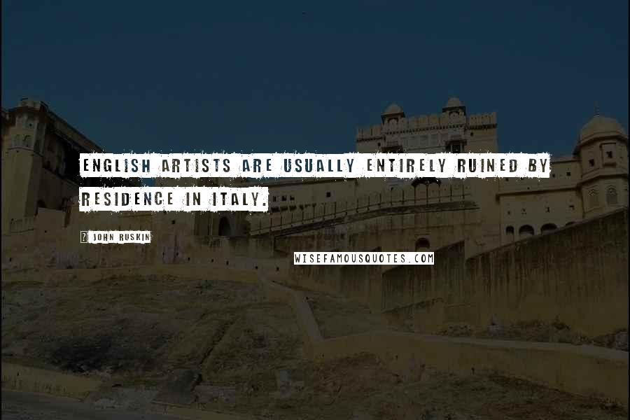 John Ruskin Quotes: English artists are usually entirely ruined by residence in Italy.