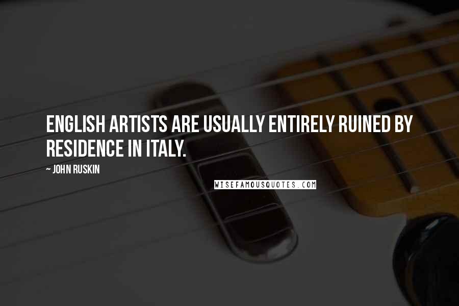 John Ruskin Quotes: English artists are usually entirely ruined by residence in Italy.