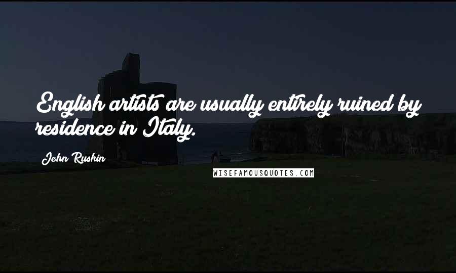 John Ruskin Quotes: English artists are usually entirely ruined by residence in Italy.