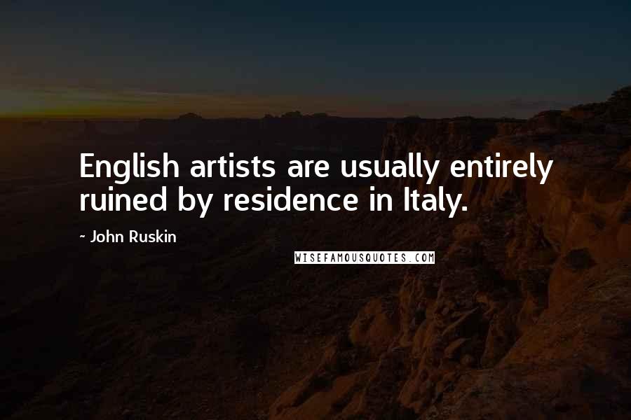 John Ruskin Quotes: English artists are usually entirely ruined by residence in Italy.