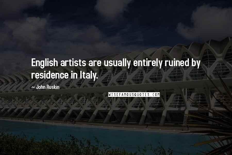 John Ruskin Quotes: English artists are usually entirely ruined by residence in Italy.