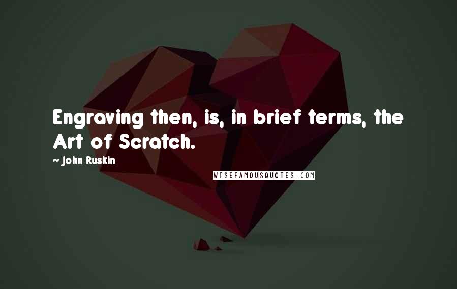 John Ruskin Quotes: Engraving then, is, in brief terms, the Art of Scratch.