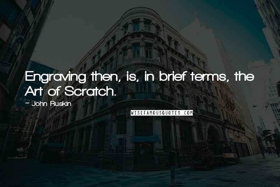 John Ruskin Quotes: Engraving then, is, in brief terms, the Art of Scratch.