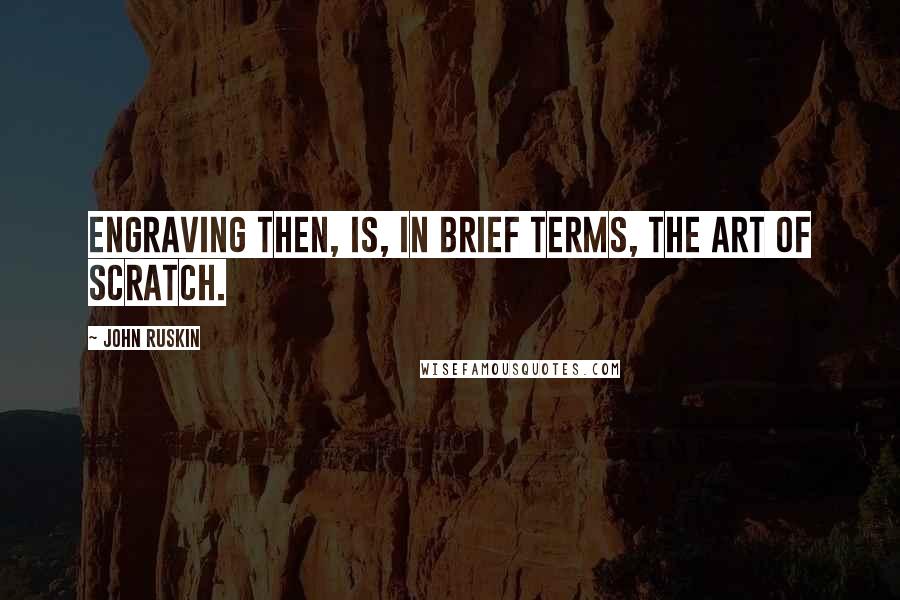 John Ruskin Quotes: Engraving then, is, in brief terms, the Art of Scratch.