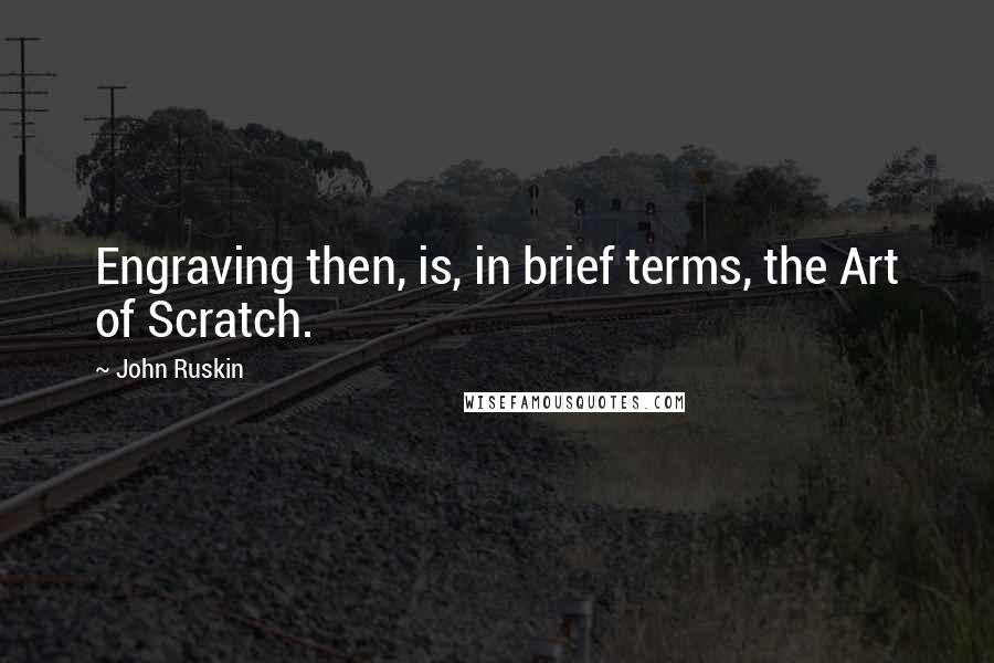 John Ruskin Quotes: Engraving then, is, in brief terms, the Art of Scratch.