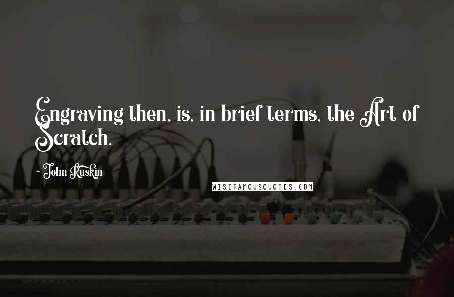 John Ruskin Quotes: Engraving then, is, in brief terms, the Art of Scratch.