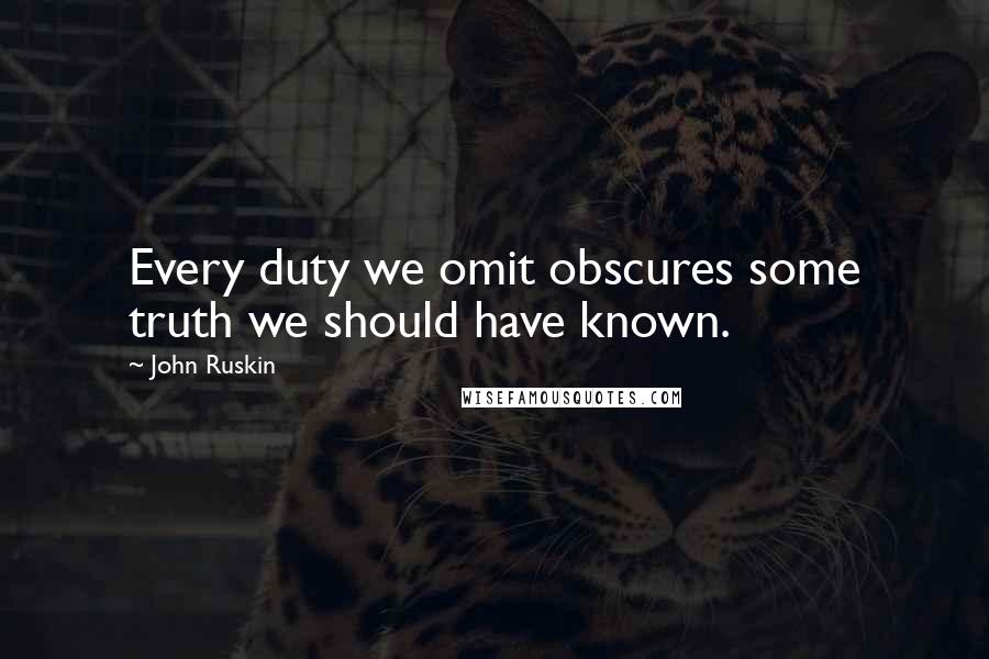 John Ruskin Quotes: Every duty we omit obscures some truth we should have known.