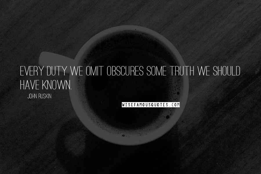 John Ruskin Quotes: Every duty we omit obscures some truth we should have known.