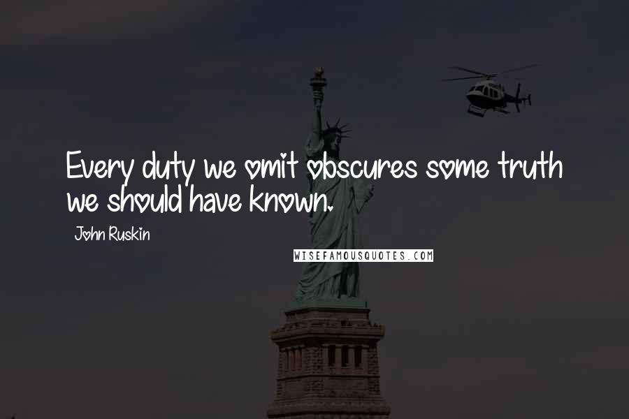 John Ruskin Quotes: Every duty we omit obscures some truth we should have known.