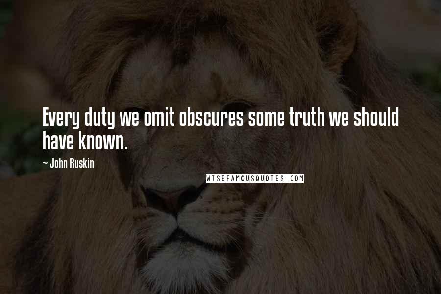 John Ruskin Quotes: Every duty we omit obscures some truth we should have known.