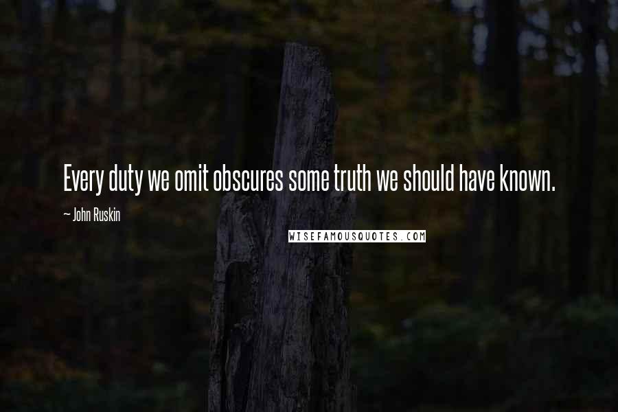 John Ruskin Quotes: Every duty we omit obscures some truth we should have known.