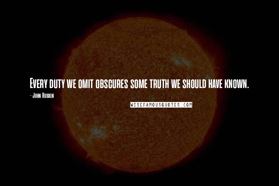 John Ruskin Quotes: Every duty we omit obscures some truth we should have known.