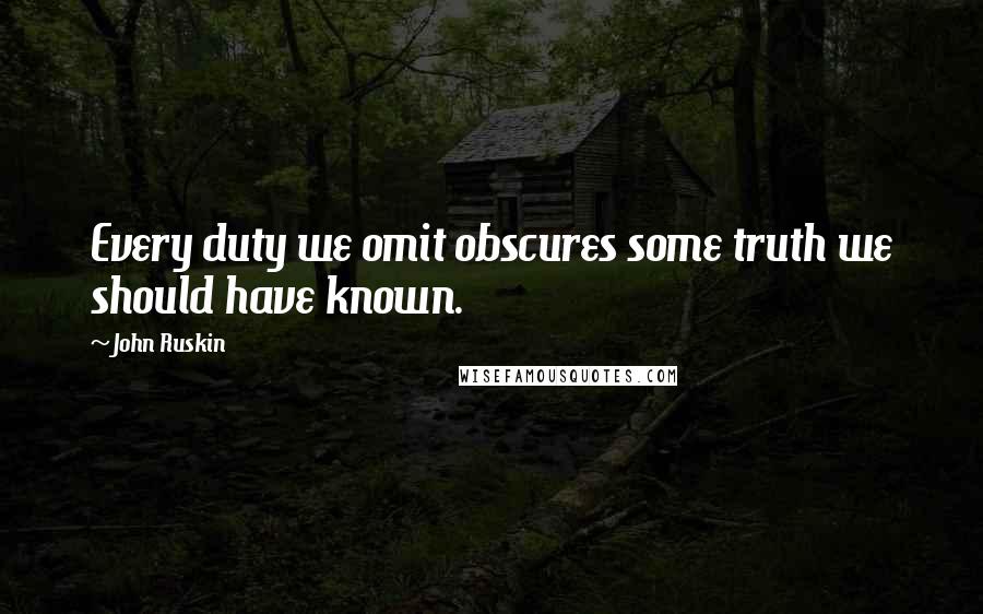 John Ruskin Quotes: Every duty we omit obscures some truth we should have known.