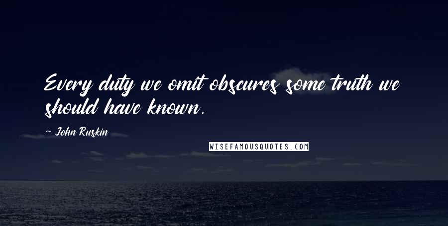 John Ruskin Quotes: Every duty we omit obscures some truth we should have known.