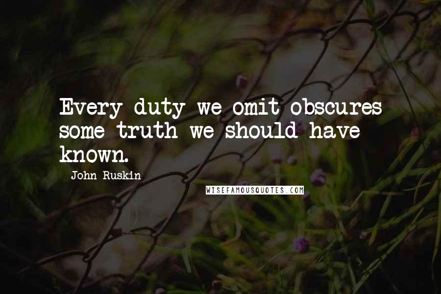 John Ruskin Quotes: Every duty we omit obscures some truth we should have known.