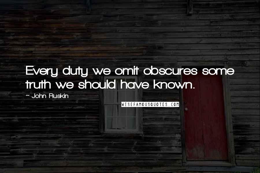 John Ruskin Quotes: Every duty we omit obscures some truth we should have known.